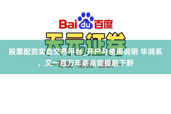 股票配资实盘交易平台_开户与使用说明 华润系,又一百万年薪高管提前下野