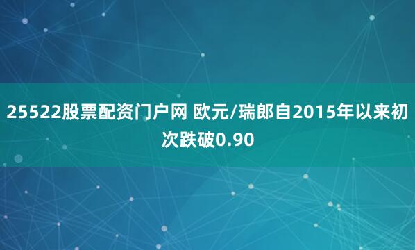 25522股票配资门户网 欧元/瑞郎自2015年以来初次跌破0.90