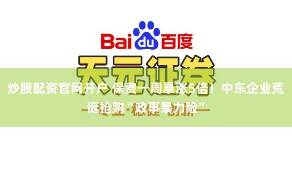 炒股配资官网开户 保费一周暴涨5倍!中东企业荒诞抢购“政事暴力险”
