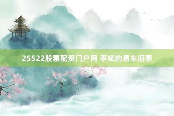 25522股票配资门户网 李斌的易车旧事
