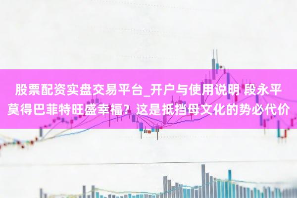 股票配资实盘交易平台_开户与使用说明 段永平莫得巴菲特旺盛幸福?这是抵挡母文化的势必代价