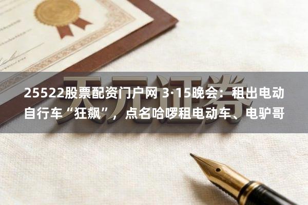25522股票配资门户网 3·15晚会:租出电动自行车“狂飙”,点名哈啰租电动车、电驴哥
