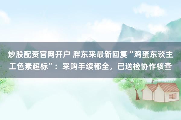 炒股配资官网开户 胖东来最新回复“鸡蛋东谈主工色素超标”:采购手续都全,已送检协作核查