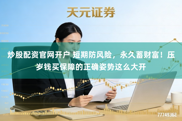 炒股配资官网开户 短期防风险,永久蓄财富!压岁钱买保障的正确姿势这么大开