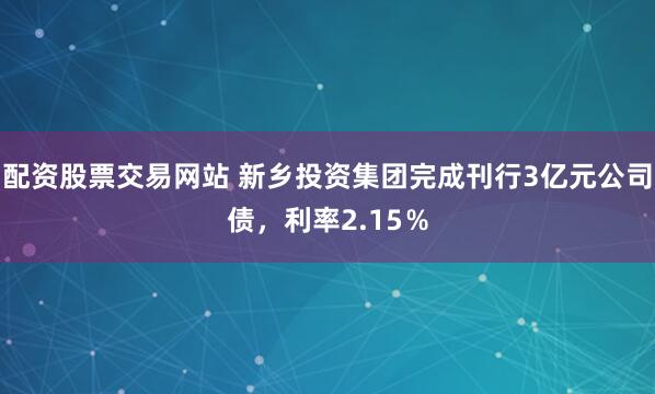 配资股票交易网站 新乡投资集团完成刊行3亿元公司债，利率2.15％