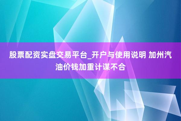 股票配资实盘交易平台_开户与使用说明 加州汽油价钱加重计谋不合