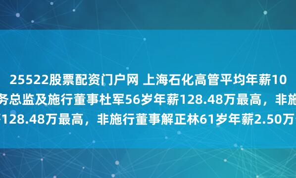 25522股票配资门户网 上海石化高管平均年薪102.28万：副总司理、财务总监及施行董事杜军56岁年薪128.48万最高，非施行董事解正林61岁年薪2.50万最低