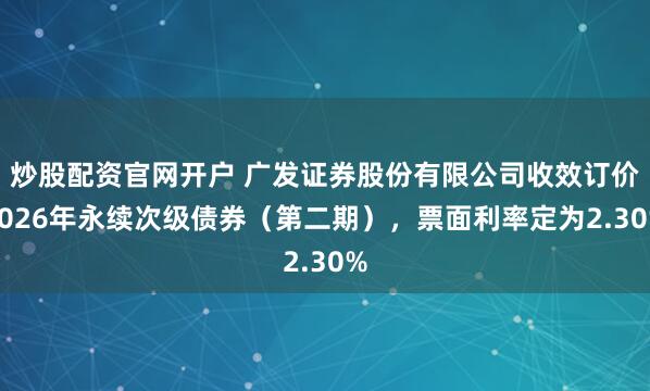 炒股配资官网开户 广发证券股份有限公司收效订价2026年永续次级债券（第二期），票面利率定为2.30%