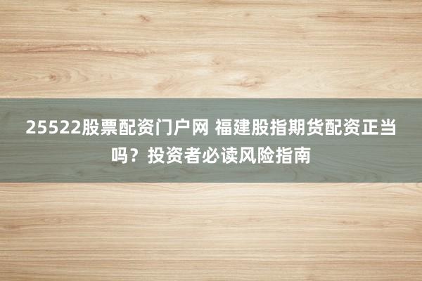 25522股票配资门户网 福建股指期货配资正当吗?投资者必读风险指南