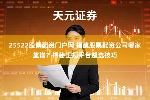 25522股票配资门户网 福建股票配资公司哪家靠谱？揭秘正规平台遴选技巧