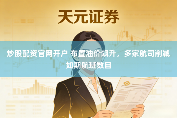 炒股配资官网开户 布置油价飙升，多家航司削减如期航班数目