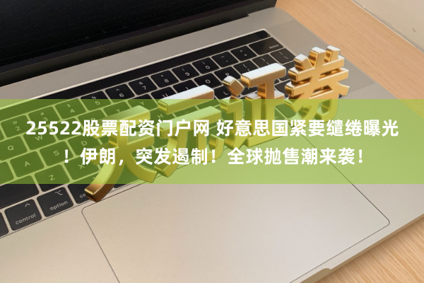 25522股票配资门户网 好意思国紧要缱绻曝光!伊朗,突发遏制!全球抛售潮来袭!