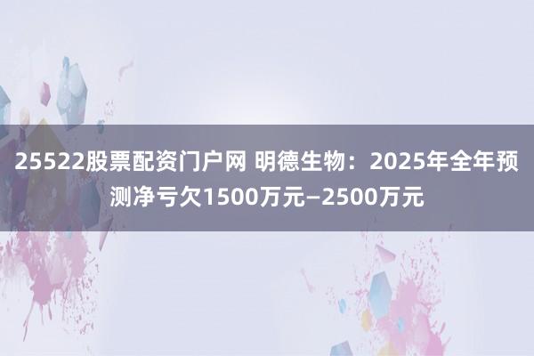25522股票配资门户网 明德生物：2025年全年预测净亏欠1500万元—2500万元