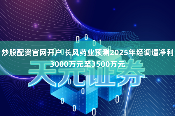 炒股配资官网开户 长风药业预测2025年经调遣净利3000万元至3500万元