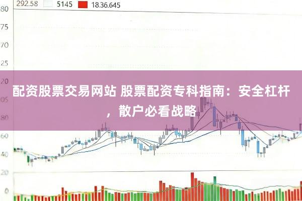 配资股票交易网站 股票配资专科指南：安全杠杆，散户必看战略