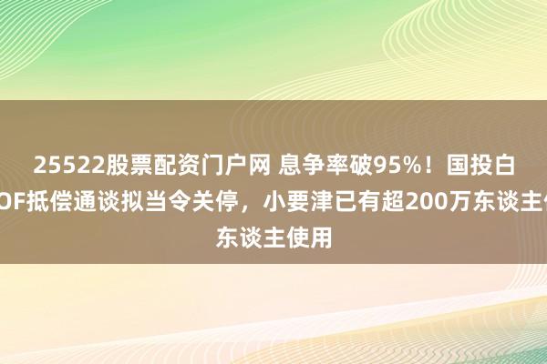 25522股票配资门户网 息争率破95%！国投白银LOF抵偿通谈拟当令关停，小要津已有超200万东谈主使用