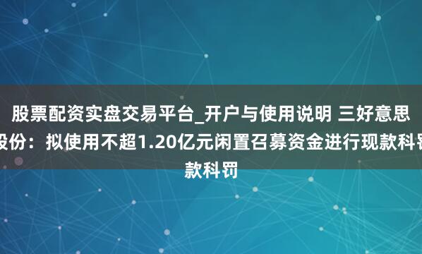 股票配资实盘交易平台_开户与使用说明 三好意思股份:拟使用不超1.20亿元闲置召募资金进行现款科罚