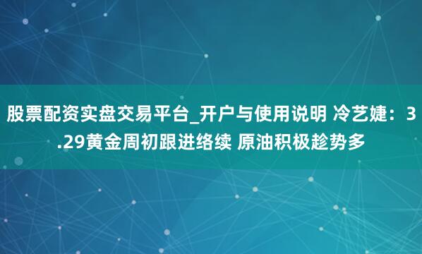 股票配资实盘交易平台_开户与使用说明 冷艺婕：3.29黄金周初跟进络续 原油积极趁势多