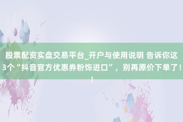 股票配资实盘交易平台_开户与使用说明 告诉你这3个“抖音官方优惠券粉饰进口”,别再原价下单了!