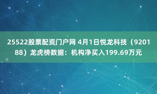 25522股票配资门户网 4月1日悦龙科技（920188）龙虎榜数据：机构净买入199.69万元