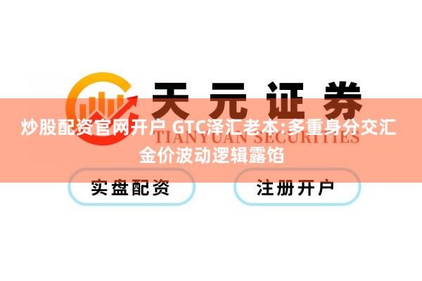 炒股配资官网开户 GTC泽汇老本:多重身分交汇 金价波动逻辑露馅