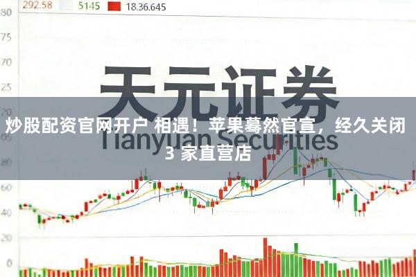 炒股配资官网开户 相遇！苹果蓦然官宣，经久关闭 3 家直营店