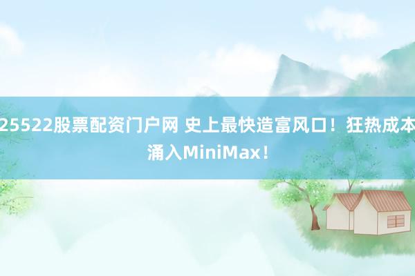 25522股票配资门户网 史上最快造富风口!狂热成本涌入MiniMax!