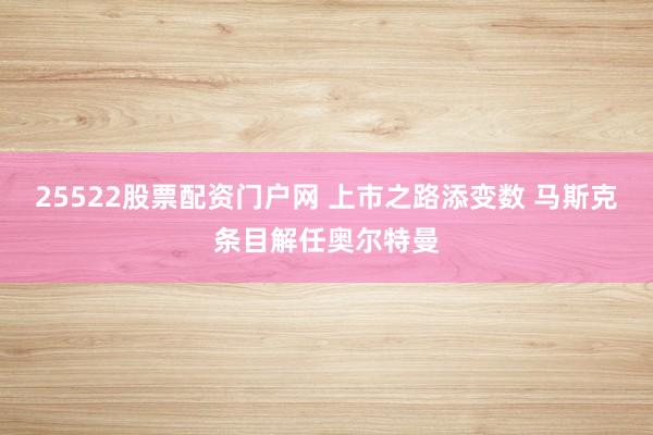 25522股票配资门户网 上市之路添变数 马斯克条目解任奥尔特曼