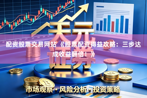 配资股票交易网站 《股票配资得益攻略：三步达成收益翻倍！》