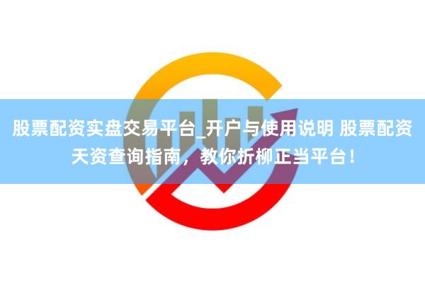股票配资实盘交易平台_开户与使用说明 股票配资天资查询指南，教你折柳正当平台！