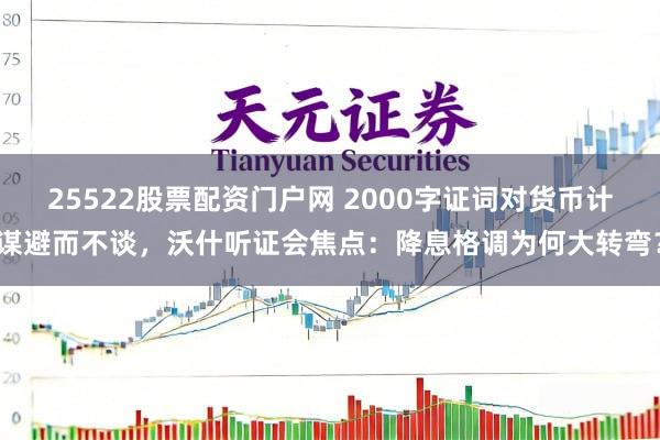 25522股票配资门户网 2000字证词对货币计谋避而不谈，沃什听证会焦点：降息格调为何大转弯？