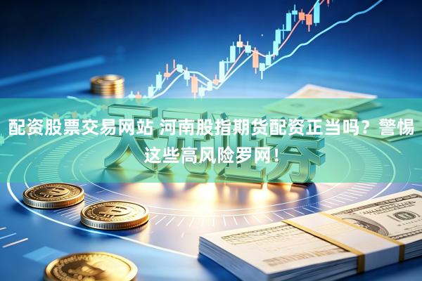 配资股票交易网站 河南股指期货配资正当吗？警惕这些高风险罗网！