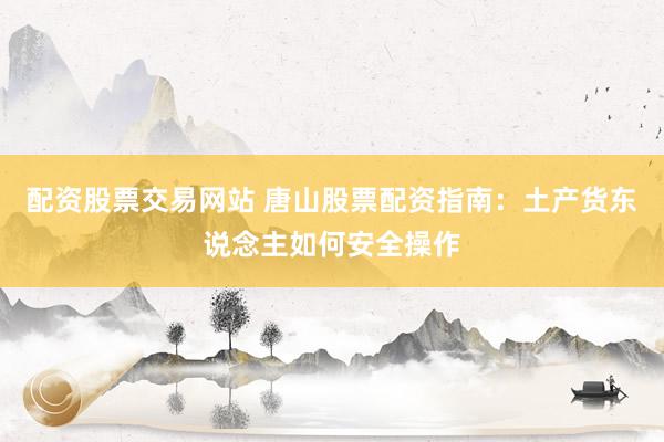配资股票交易网站 唐山股票配资指南：土产货东说念主如何安全操作