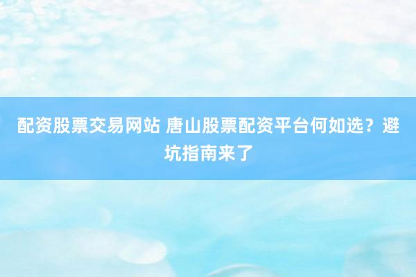 配资股票交易网站 唐山股票配资平台何如选？避坑指南来了