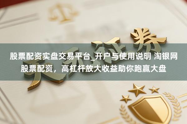 股票配资实盘交易平台_开户与使用说明 淘银网股票配资，高杠杆放大收益助你跑赢大盘