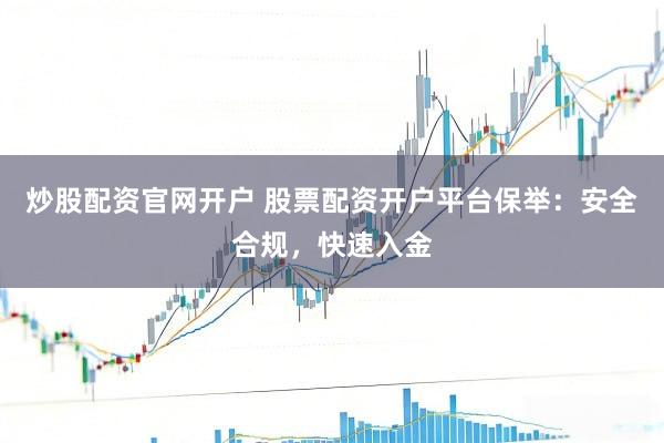 炒股配资官网开户 股票配资开户平台保举：安全合规，快速入金