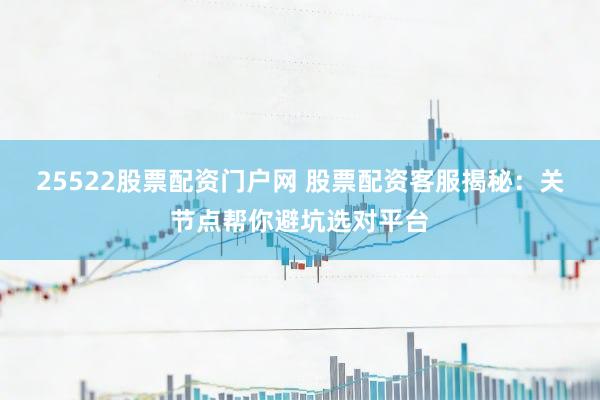 25522股票配资门户网 股票配资客服揭秘：关节点帮你避坑选对平台