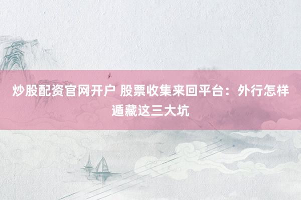 炒股配资官网开户 股票收集来回平台：外行怎样遁藏这三大坑