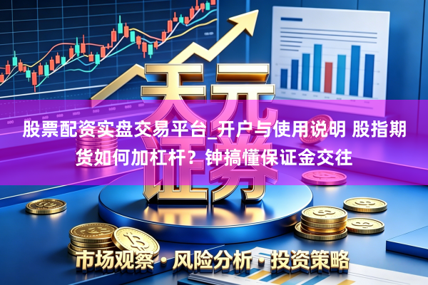 股票配资实盘交易平台_开户与使用说明 股指期货如何加杠杆？钟搞懂保证金交往