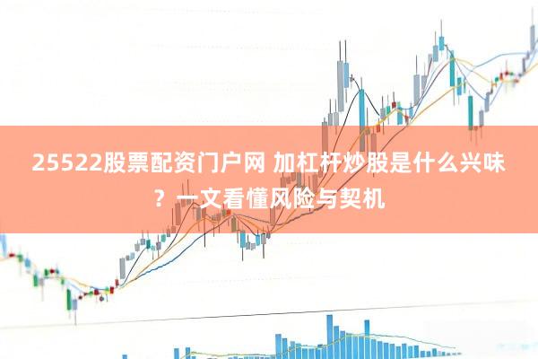 25522股票配资门户网 加杠杆炒股是什么兴味？一文看懂风险与契机