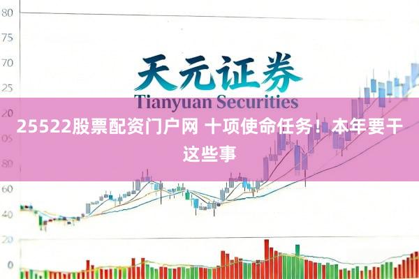 25522股票配资门户网 十项使命任务！本年要干这些事