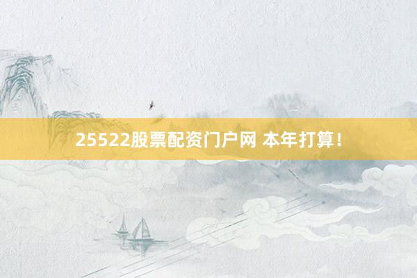 25522股票配资门户网 本年打算！