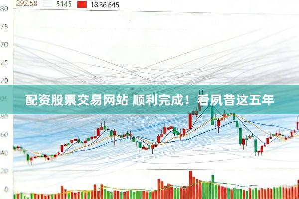 配资股票交易网站 顺利完成！看夙昔这五年