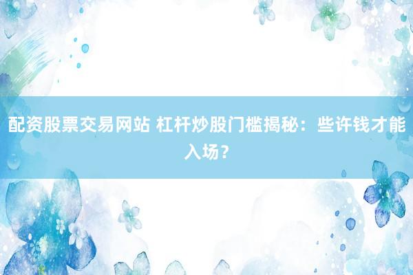 配资股票交易网站 杠杆炒股门槛揭秘：些许钱才能入场？