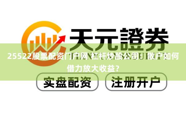 25522股票配资门户网 杠杆炒股公司：散户如何借力放大收益？