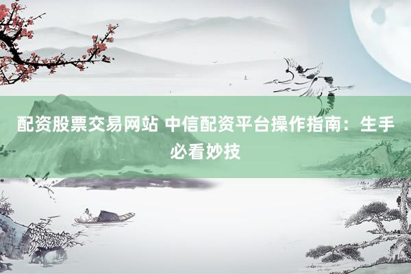配资股票交易网站 中信配资平台操作指南：生手必看妙技