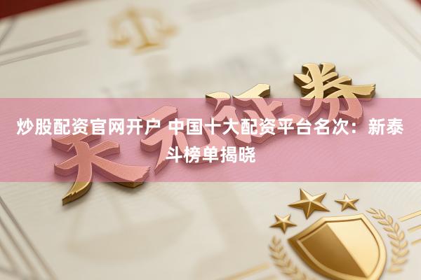 炒股配资官网开户 中国十大配资平台名次：新泰斗榜单揭晓