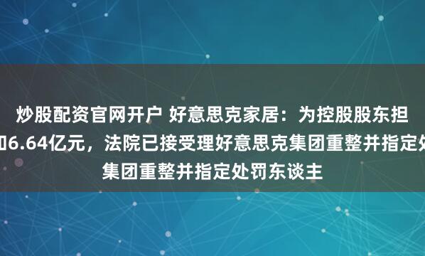 炒股配资官网开户 好意思克家居：为控股股东担保落伍总和6.64亿元，法院已接受理好意思克集团重整并指定处罚东谈主