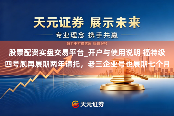 股票配资实盘交易平台_开户与使用说明 福特级四号舰再展期两年请托，老三企业号也展期七个月