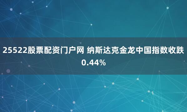 25522股票配资门户网 纳斯达克金龙中国指数收跌0.44%